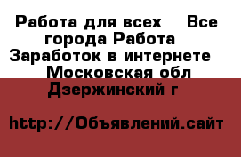 Работа для всех! - Все города Работа » Заработок в интернете   . Московская обл.,Дзержинский г.